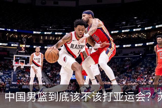 中国男篮到底该不该打亚运会？苏群的观点遭到杨毅的嘲讽