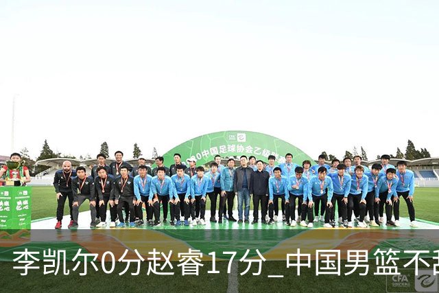 李凯尔0分赵睿17分 中国男篮不敌塞尔维亚
